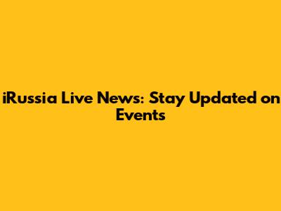 iRussia Live News: Stay Updated on Events