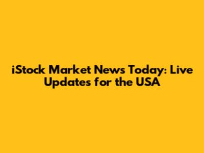 iStock Market News Today: Live Updates for the USA