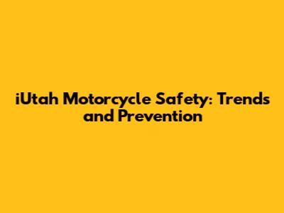 iUtah Motorcycle Safety: Trends and Prevention