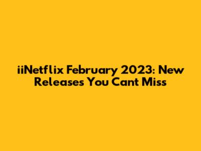 iiNetflix February 2023: New Releases You Can't Miss