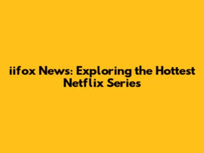 iifox News: Exploring the Hottest Netflix Series