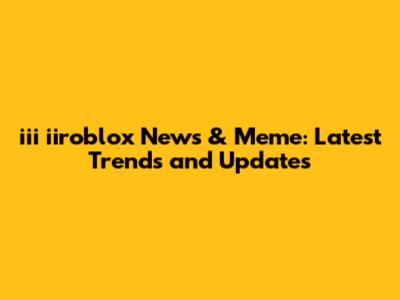iii iiroblox News & Meme: Latest Trends and Updates