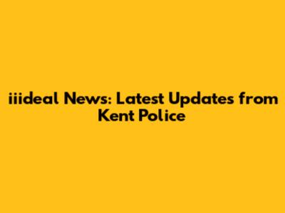 iiideal News: Latest Updates from Kent Police