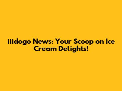 iiidogo News: Your Scoop on Ice Cream Delights!