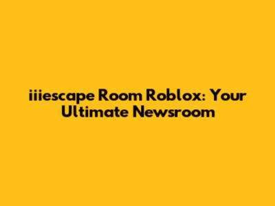 iiiescape Room Roblox: Your Ultimate Newsroom