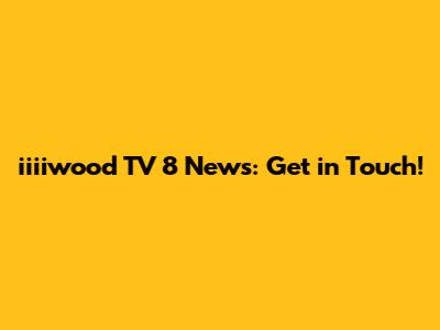 iiiiwood TV 8 News: Get in Touch!