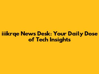 iiikrqe News Desk: Your Daily Dose of Tech Insights
