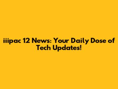 iiipac 12 News: Your Daily Dose of Tech Updates!
