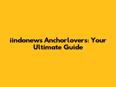 iindonews Anchorlovers: Your Ultimate Guide