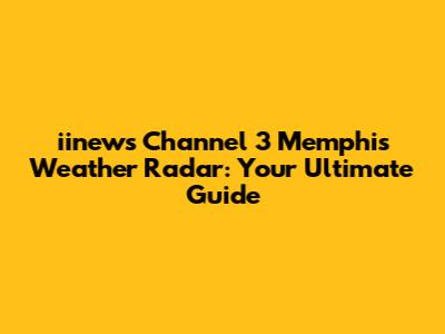 iinews Channel 3 Memphis Weather Radar: Your Ultimate Guide