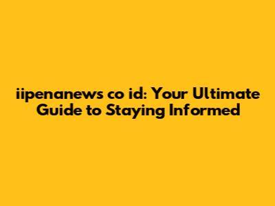 iipenanews co id: Your Ultimate Guide to Staying Informed