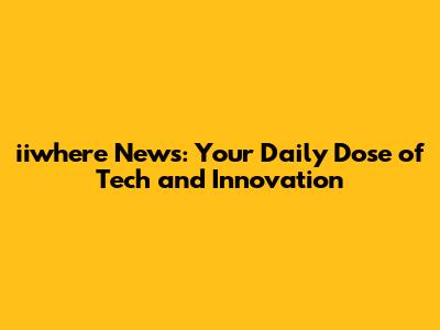 iiwhere News: Your Daily Dose of Tech and Innovation