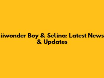 iiwonder Boy & Selina: Latest News & Updates