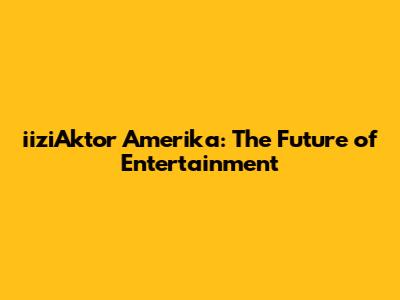 iiziAktor Amerika: The Future of Entertainment