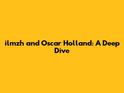ilmzh and Oscar Holland: A Deep Dive