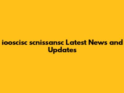 iooscisc scnissansc Latest News and Updates