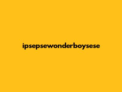 ipsepsewonderboysese