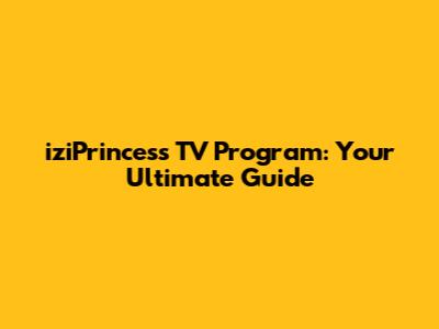 iziPrincess TV Program: Your Ultimate Guide