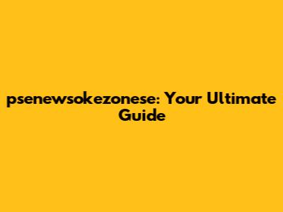 psenewsokezonese: Your Ultimate Guide