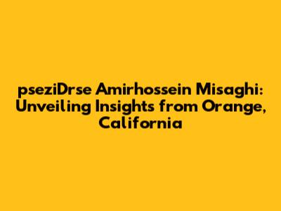 pseziDrse Amirhossein Misaghi: Unveiling Insights from Orange, California