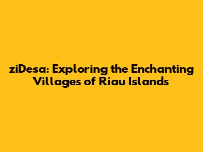 ziDesa: Exploring the Enchanting Villages of Riau Islands