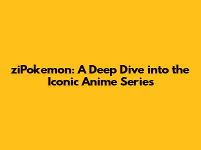 ziPokemon: A Deep Dive into the Iconic Anime Series